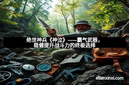 绝世神兵《神泣》——霸气武器，稳健提升战斗力的终极选择