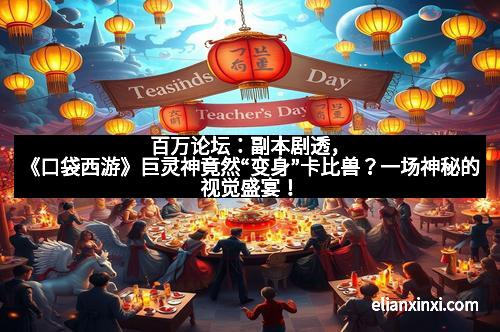 百万论坛：副本剧透，《口袋西游》巨灵神竟然“变身”卡比兽？一场神秘的视觉盛宴！